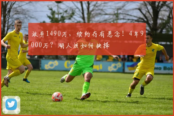放弃1490万，续约存有悬念！4年9000万？湖人该如何抉择