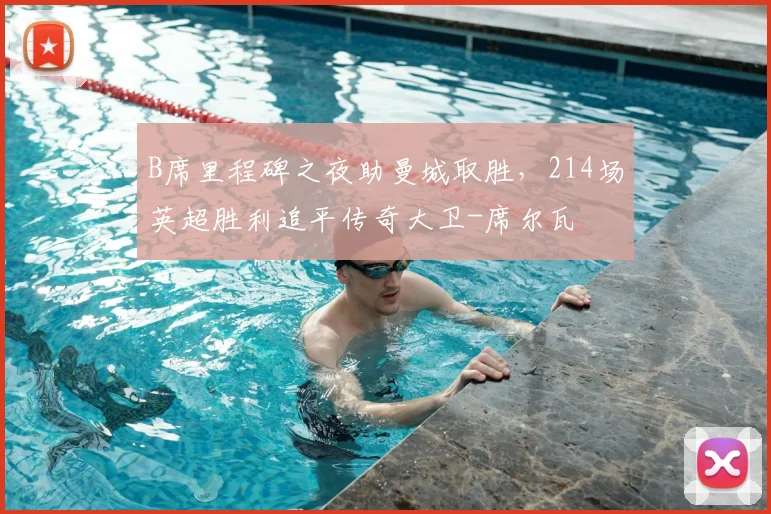 B席里程碑之夜助曼城取胜，214场英超胜利追平传奇大卫-席尔瓦