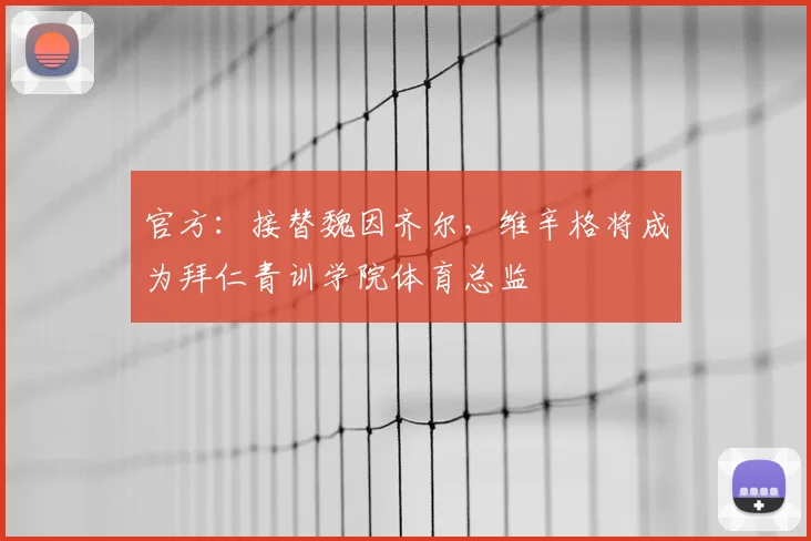 官方：接替魏因齐尔，维辛格将成为拜仁青训学院体育总监