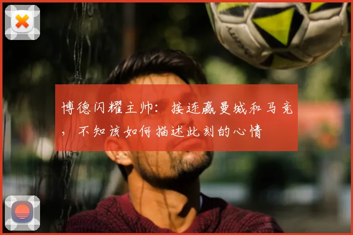 博德闪耀主帅：接连赢曼城和马竞，不知该如何描述此刻的心情