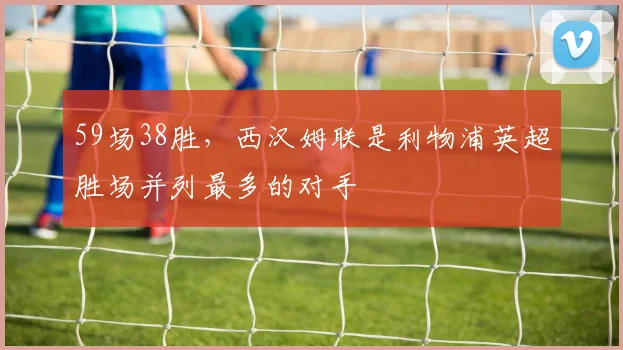 59场38胜，西汉姆联是利物浦英超胜场并列最多的对手