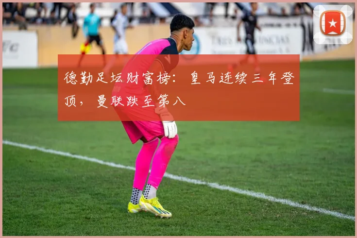 德勤足坛财富榜：皇马连续三年登顶，曼联跌至第八