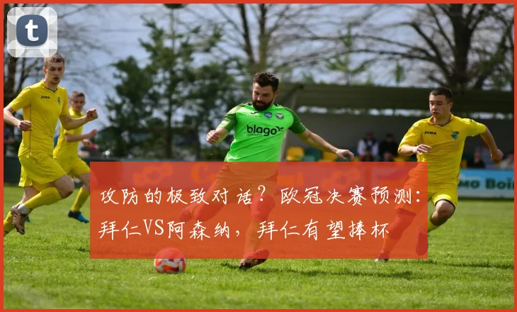 攻防的极致对话？欧冠决赛预测：拜仁VS阿森纳，拜仁有望捧杯