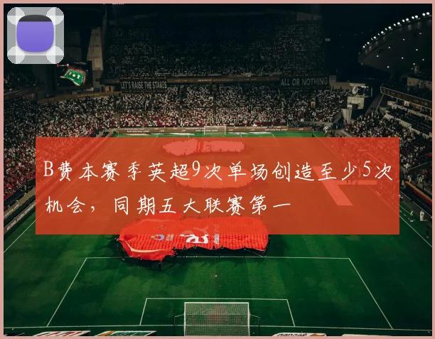 B费本赛季英超9次单场创造至少5次机会，同期五大联赛第一