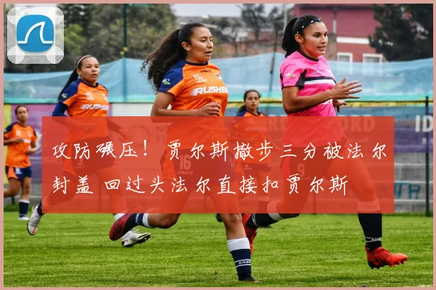 攻防碾压！贾尔斯撤步三分被法尔封盖 回过头法尔直接扣贾尔斯