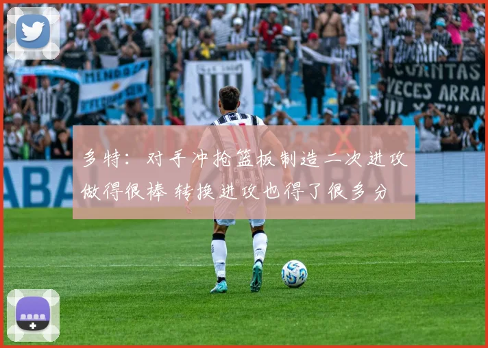 多特：对手冲抢篮板制造二次进攻做得很棒 转换进攻也得了很多分