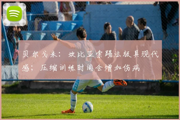 贝尔戈米：坎比亚索踢法极具现代感；压缩训练时间会增加伤病