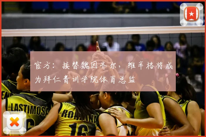 官方：接替魏因齐尔，维辛格将成为拜仁青训学院体育总监