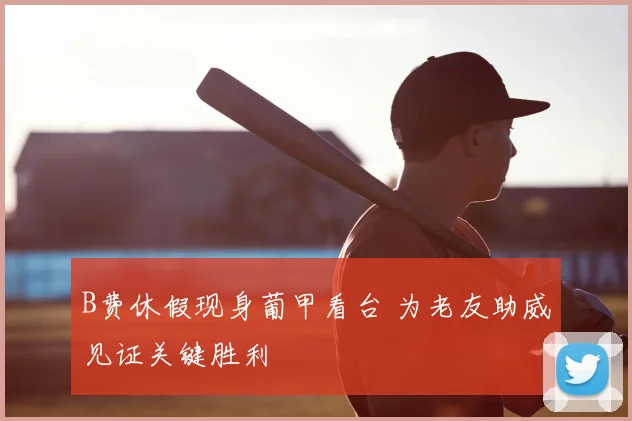 B费休假现身葡甲看台 为老友助威见证关键胜利