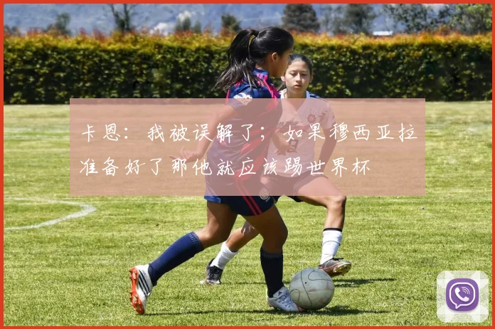 卡恩：我被误解了；如果穆西亚拉准备好了那他就应该踢世界杯