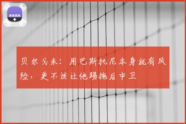 贝尔戈米：用巴斯托尼本身就有风险，更不该让他踢拖后中卫