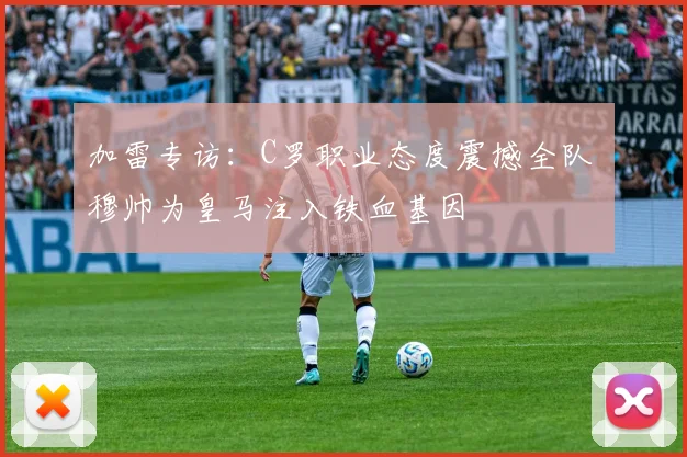 加雷专访：C罗职业态度震撼全队 穆帅为皇马注入铁血基因