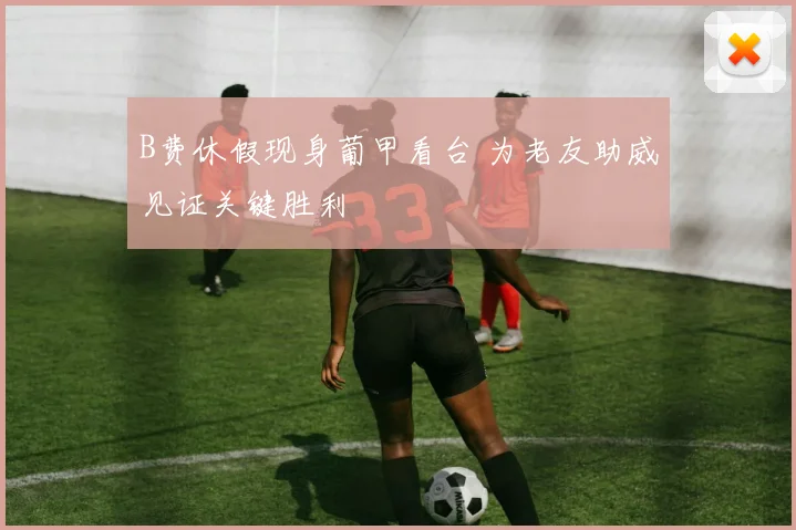 B费休假现身葡甲看台 为老友助威见证关键胜利