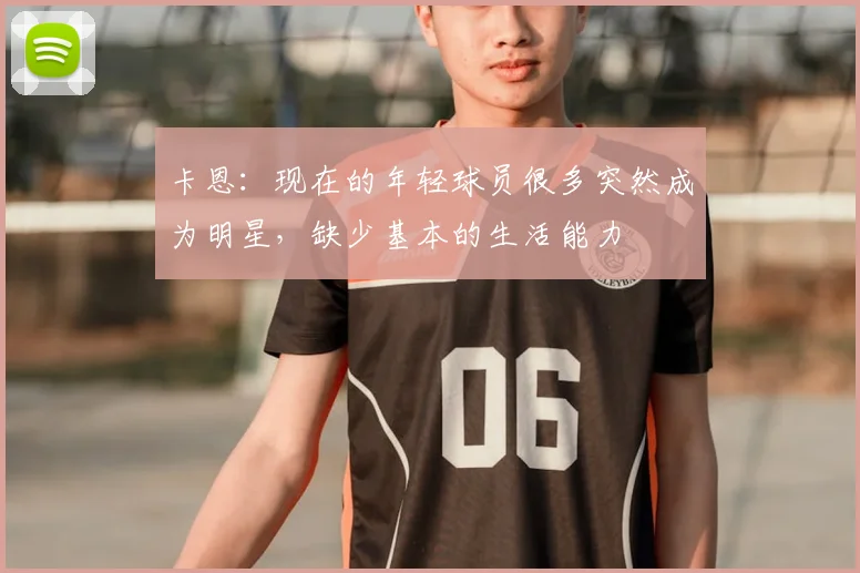 卡恩：现在的年轻球员很多突然成为明星，缺少基本的生活能力