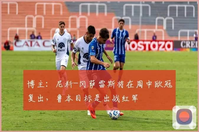 博主：尼科-冈萨雷斯将在周中欧冠复出，鲁本目标是出战红军