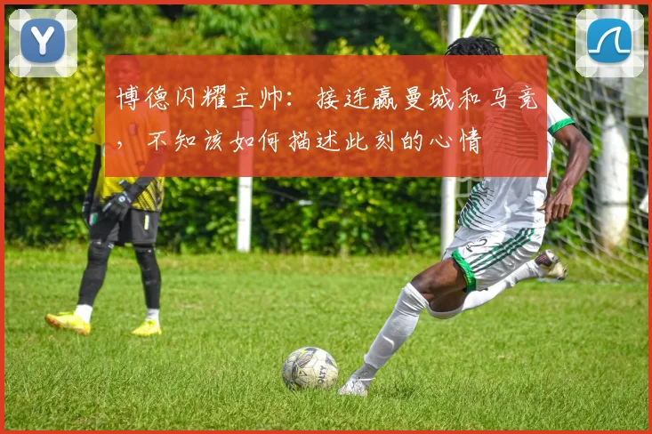 博德闪耀主帅：接连赢曼城和马竞，不知该如何描述此刻的心情