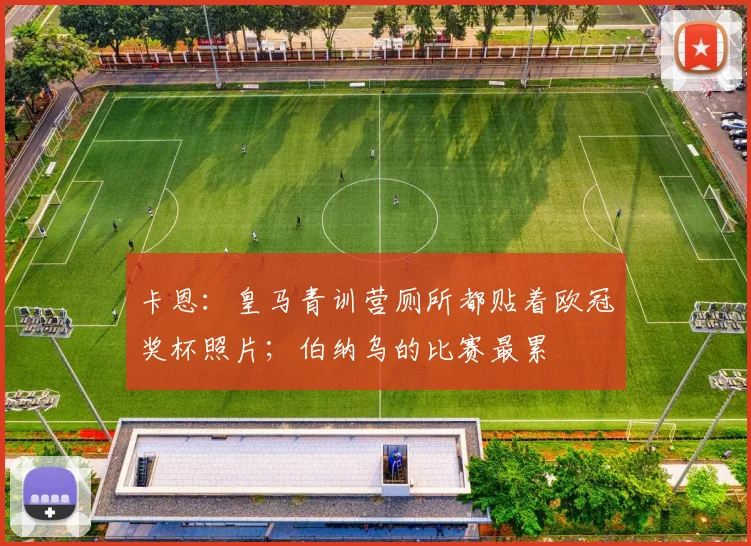 卡恩：皇马青训营厕所都贴着欧冠奖杯照片；伯纳乌的比赛最累