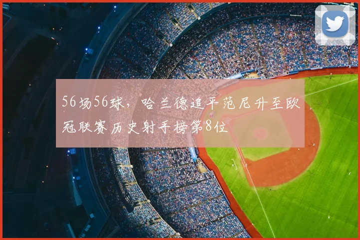 56场56球，哈兰德追平范尼升至欧冠联赛历史射手榜第8位