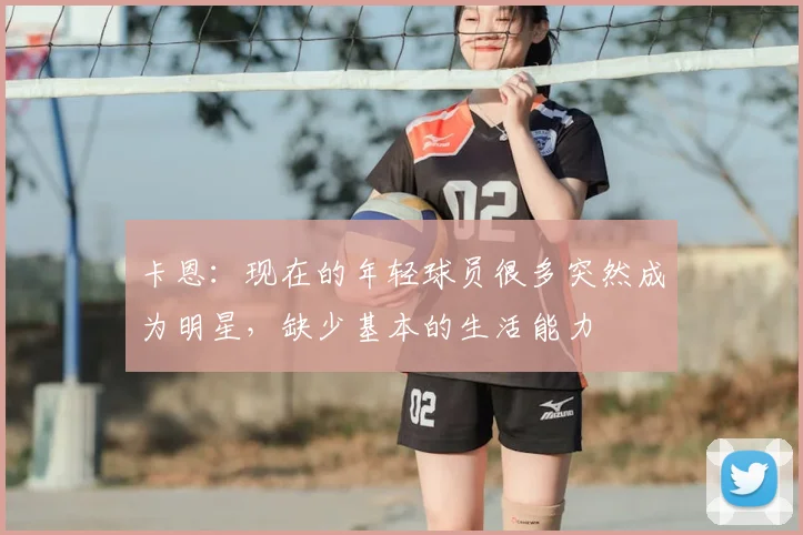 卡恩：现在的年轻球员很多突然成为明星，缺少基本的生活能力