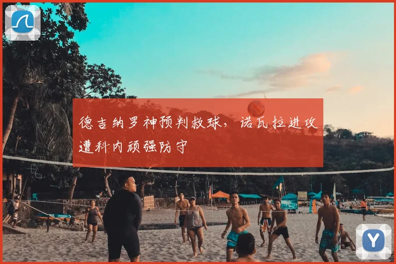 德吉纳罗神预判救球，诺瓦拉进攻遭科内顽强防守