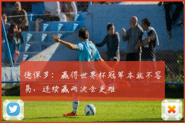 德保罗：赢得世界杯冠军本就不容易，连续赢两次会更难