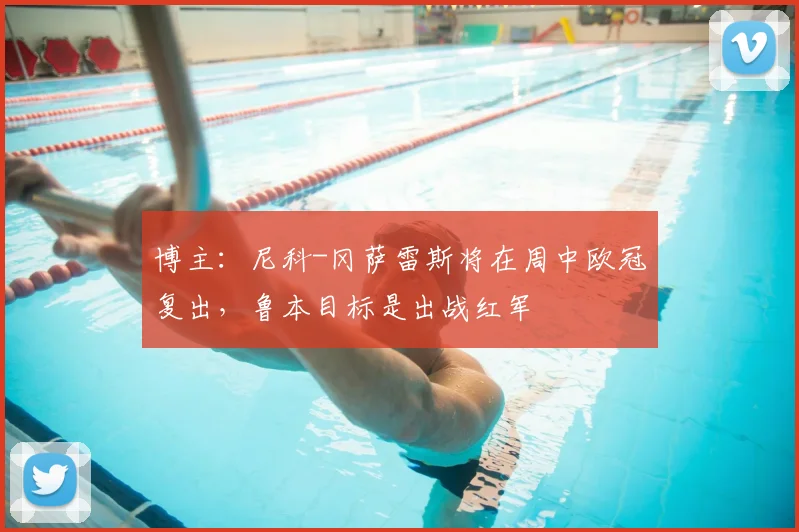 博主：尼科-冈萨雷斯将在周中欧冠复出，鲁本目标是出战红军