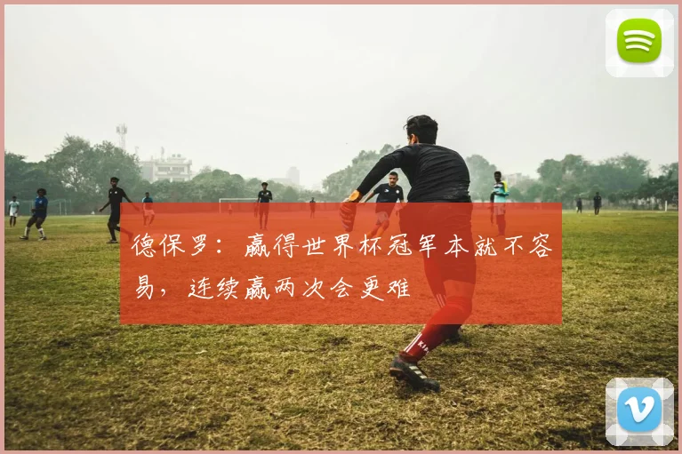 德保罗：赢得世界杯冠军本就不容易，连续赢两次会更难