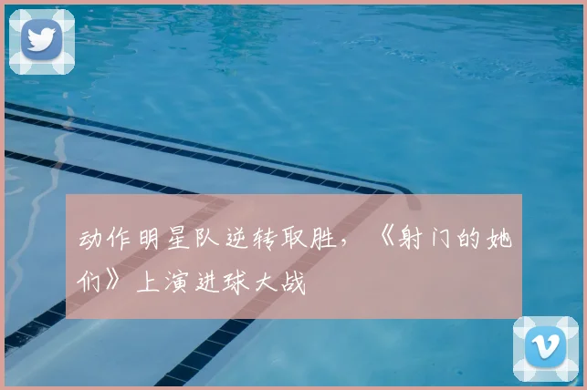 动作明星队逆转取胜，《射门的她们》上演进球大战