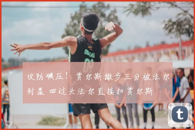 攻防碾压！贾尔斯撤步三分被法尔封盖 回过头法尔直接扣贾尔斯