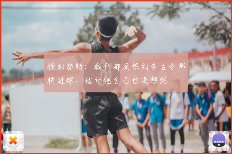 德利赫特：我们都没想到多古会那样进球，估计他自己也没想到