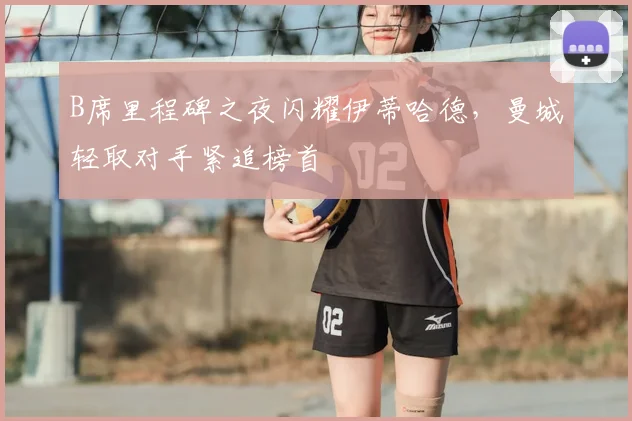 B席里程碑之夜闪耀伊蒂哈德，曼城轻取对手紧追榜首