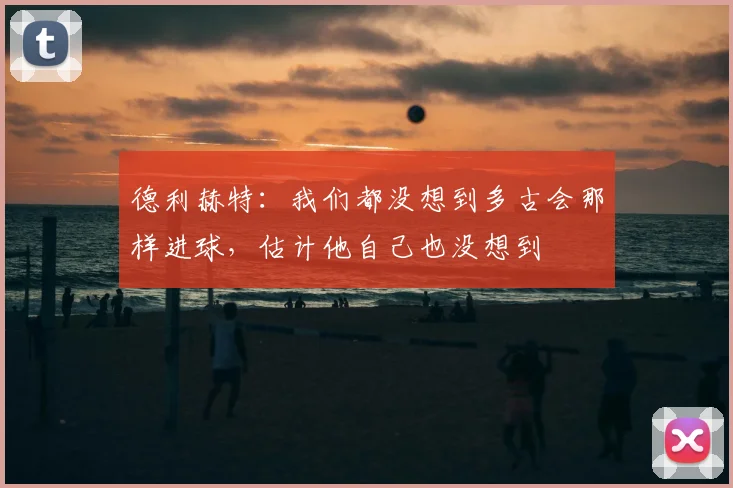 德利赫特：我们都没想到多古会那样进球，估计他自己也没想到