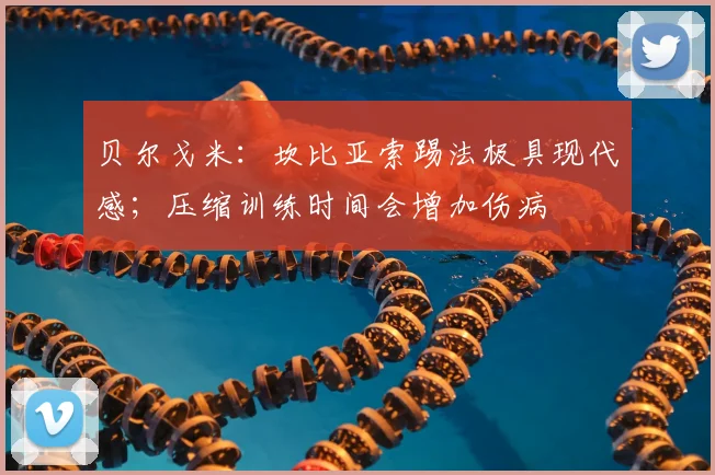 贝尔戈米：坎比亚索踢法极具现代感；压缩训练时间会增加伤病