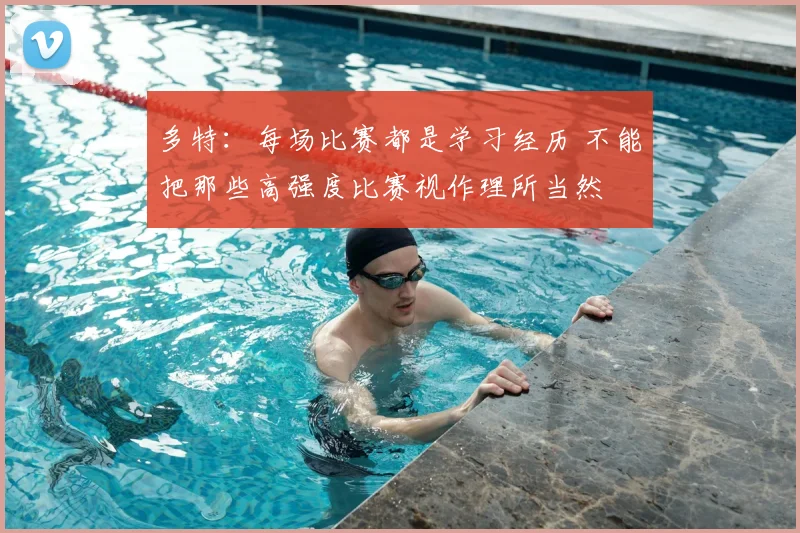 多特：每场比赛都是学习经历 不能把那些高强度比赛视作理所当然