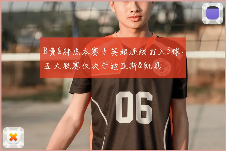 B费&胖虎本赛季英超连线打入5球，五大联赛仅次于迪亚斯&凯恩