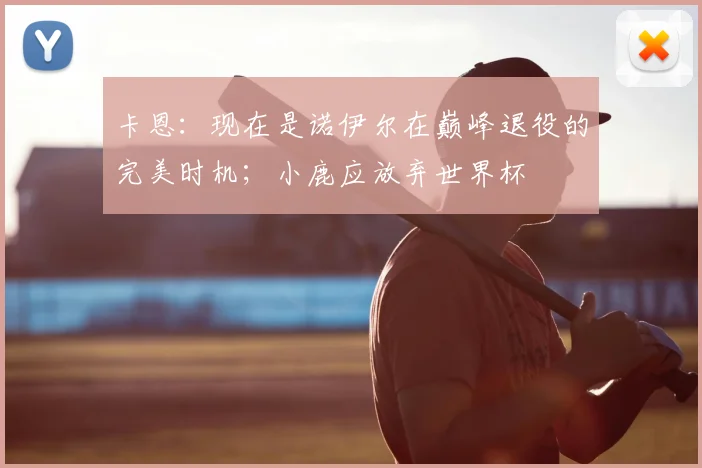 卡恩：现在是诺伊尔在巅峰退役的完美时机；小鹿应放弃世界杯