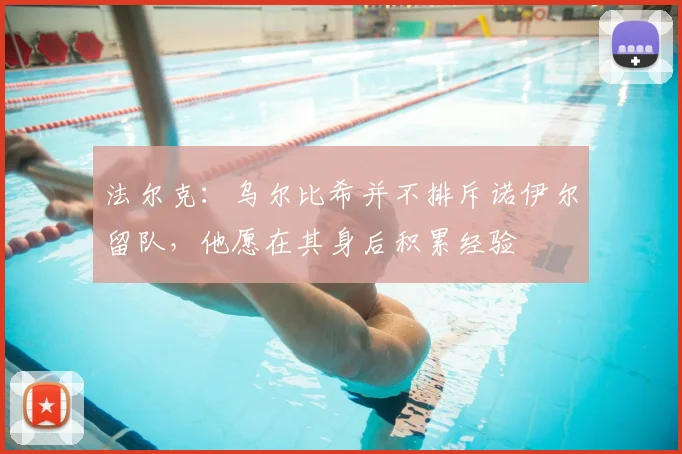 法尔克：乌尔比希并不排斥诺伊尔留队，他愿在其身后积累经验