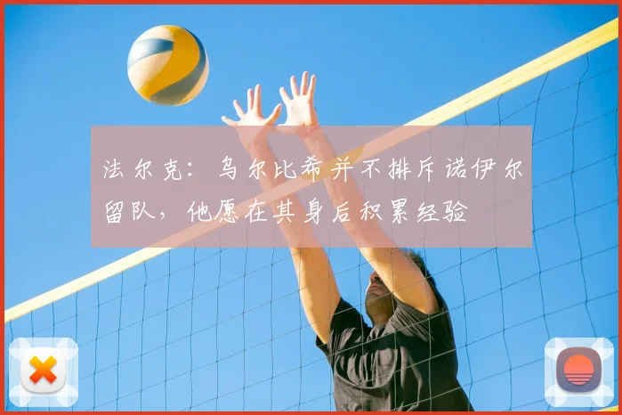 法尔克：乌尔比希并不排斥诺伊尔留队，他愿在其身后积累经验