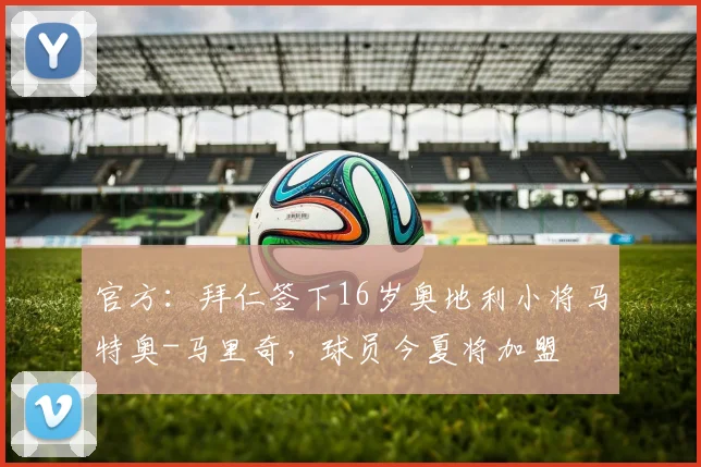 官方：拜仁签下16岁奥地利小将马特奥-马里奇，球员今夏将加盟